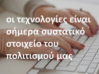 οι	τεχνολογίες	είναι	
σήμερα	συστατικό	
στοιχείο	του	
πολιτισμού	μας
 