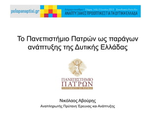 Το Πανεπιστήμιο Πατρών ως παράγων
ανάπτυξης της Δυτικής Ελλάδας
Νικόλαος Αβούρης
Αναπληρωτής Πρύτανη Έρευνας και Ανάπτυξης
Αναπτυξιακές Προοπτικές για τη Δυτική Ελλάδα Πάτρα 14-15/6/2013
 