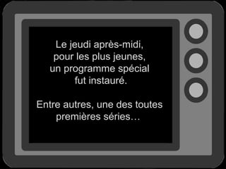 Le jeudi après-midi,
pour les plus jeunes,
un programme spécial
fut instauré.
Entre autres, une des toutes
premières séries…

 
