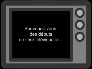 Souvenez-vous
des débuts
de l’ère télévisuelle…

 