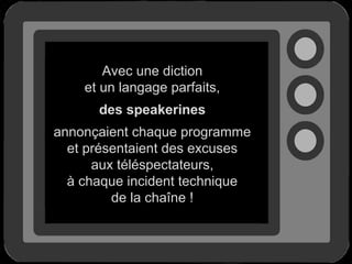 Avec une diction
et un langage parfaits,
des speakerines
annonçaient chaque programme
et présentaient des excuses
aux téléspectateurs,
à chaque incident technique
de la chaîne !

 