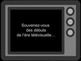 Souvenez-vous
      des débuts
de l’ère télévisuelle…
 