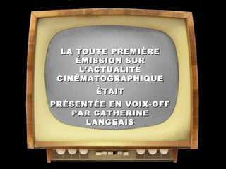 LA TOUTE PREMIÈRE
     ÉMISSION SUR
      L’ACTUALITÉ
 CINÉMATOGRAPHIQUE
        ÉTAIT
PRÉSENTÉE EN VOIX-OFF
   PAR CATHERINE
      LANGEAIS
 