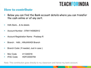 Below you can find the Bank account details where you can transfer the cash online or of any sort.HdfcBank... & its detailsAccount Number : 07941140082912Account Registration Name : Pradeep RBranch :  Hdfc , HINJAWADI BranchBranch Code ( If needed, Just in case )Micr Code	411240018IFSC Code:	HDFC0000794Note: This contribution goes directly to my classroom and hence my bank account.How to contribute