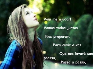 Vem me ajudar!  Vamos todos juntos  Nos preparar,  Para ouvir a voz  Que nos levará sem pressa,  Passo a passo,  A um dia melhor! 