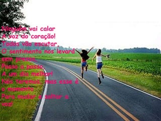 Ninguém vai calar A voz do coração! Todos vão escutar, O sentimento nos levará sem pressa, Passo a passo, A um dia melhor! Nós teremos, mas esse é o momento Para mudar e soltar a voz! 
