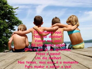 Já estamos aqui, Não vai duvidar! Vamos nos unir! Já não tenha medo! Olha o que já se aproxima, Passo a passo! Um dia melhor! Nos temos, mas esse é o momento Para mudar e soltar a voz! 