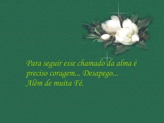 Para seguir esse chamado da alma é  preciso coragem... Desapego...  Além de muita Fé.  