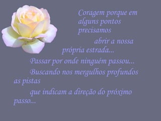 Coragem porque em  alguns pontos  precisamos  abrir a nossa  própria estrada...  Passar por onde ninguém passou...  Buscando nos mergulhos profundos  as pistas  que indicam a direção do próximo passo...  