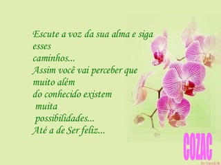 Escute a voz da sua alma e siga  esses  caminhos...  Assim você vai perceber que  muito além  do conhecido existem muita possibilidades...  Até a de Ser feliz...  COZAC 