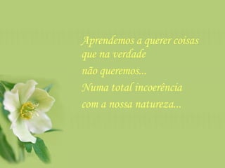 Aprendemos a querer coisas que na verdade  não queremos...  Numa total incoerência  com a nossa natureza...  