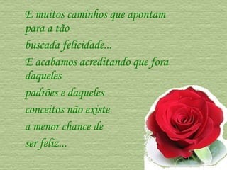 E muitos caminhos que apontam para a tão  buscada felicidade...  E acabamos acreditando que fora daqueles  padrões e daqueles  conceitos não existe  a menor chance de  ser feliz...  