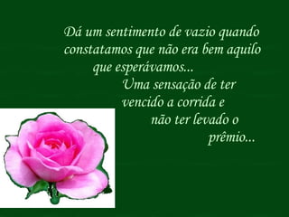 Dá um sentimento de vazio quando  constatamos que não era bem aquilo  que esperávamos...  Uma sensação de ter  vencido a corrida e  não ter levado o  prêmio...  
