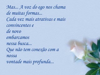 Mas... A voz do ego nos chama de muitas formas...  Cada vez mais atrativas e mais convincentes e  de novo  embarcamos  nessa busca...  Que não tem conexão com a nossa  vontade mais profunda...  