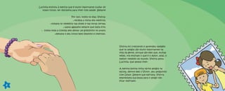 Lucinha ensinou à menina que é muito importante cuidar do
nosso corpo, ter disciplina para viver com saúde. Sempre!
Por isso, todos os dias, Vitória:
recebia a visita dos médicos;
tomava os remédios nas doses e nas horas certas;
usava agasalho sempre que fazia frio;
comia toda a comida sem deixar um grãozinho no prato;
deixava o seu corpo bem limpinho e cheiroso.
6
Vitória foi crescendo e aprendeu também
que os amigos são muito importantes na
vida da gente, porque são eles que, muitas
vezes, nos ensinam o que é o Amor, aliás, o
melhor remédio do mundo. Vitória amou
Lucinha, que amava viver.
A menina bonita tinha vários amigos na
escola, dentre eles o Victor, seu amiguinho
com Down. Sempre que esfriava, Vitória
emprestava sua blusa para o amigo não
ficar resfriado.
 