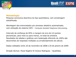 MetodologiaPesquisa conclusiva descritiva do tipo quantitativa, com amostragemestratificada.Abordagem dos entrevistados por processo aleatório automatizado, com utilização do sistema CATI – Computer Assisted Telephone Interviewing.Intervalo de confiança de 95% e margem de erro de 4,5 pontospercentuais, para mais ou para menos, no total da amostra.Resultados de tabelas e gráficos com totalização diferente de 100% sãodecorrentes de respostas múltiplas ou arredondamento de cálculo.Dados coletados entre 25 de novembro de 2008 e 25 de janeiro de 2009.Direção técnica: Paulo Rogério Di Vicenzi Rodrigues – QualiData.3