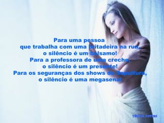 Para uma pessoa
que trabalha com uma britadeira na rua,
o silêncio é um bálsamo!
Para a professora de uma creche,
o silêncio é um presente!
Para os seguranças dos shows do Sepultura,
o silêncio é uma megasena!
 
