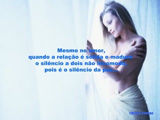 Mesmo no amor,
quando a relação é sólida e madura
o silêncio a dois não incomoda,
pois é o silêncio da paz...
 