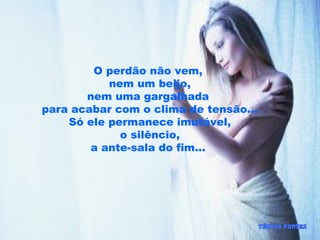 O perdão não vem,
nem um beijo,
nem uma gargalhada
para acabar com o clima de tensão...
Só ele permanece imutável,
o silêncio,
a ante-sala do fim...
 