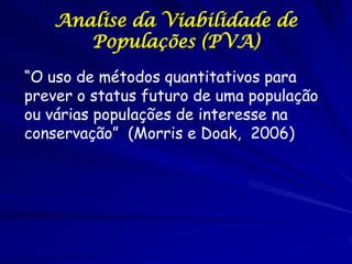 Analise da Viabilidade de
      Populações (PVA)
“O uso de métodos quantitativos para
prever o status futuro de uma popula...