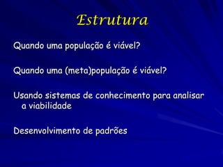 Estrutura
Quando uma população é viável?

Quando uma (meta)população é viável?

Usando sistemas de conhecimento para analisar
 a viabilidade

Desenvolvimento de padrões
 