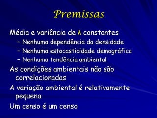 Premissas
Média e variância de λ constantes
  – Nenhuma dependência da densidade
  – Nenhuma estocasticidade demográfica
  – Nenhuma tendência ambiental
As condições ambientais não são
 correlacionadas
A variação ambiental é relativamente
 pequena
Um censo é um censo
 
