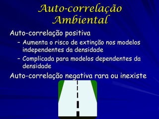 Auto-correlação
          Ambiental
Auto-correlação positiva
  – Aumenta o risco de extinção nos modelos
    independentes da densidade
  – Complicada para modelos dependentes da
    densidade
Auto-correlação negativa rara ou inexiste
 