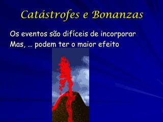 Catástrofes e Bonanzas
Os eventos são difíceis de incorporar
Mas, … podem ter o maior efeito
 