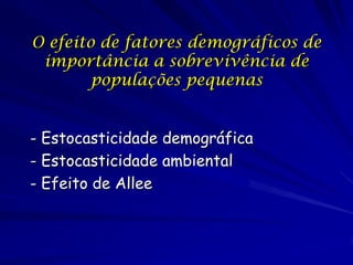 O efeito de fatores demográficos de
 importância a sobrevivência de
        populações pequenas


- Estocasticidade demográfica
- Estocasticidade ambiental
- Efeito de Allee
 