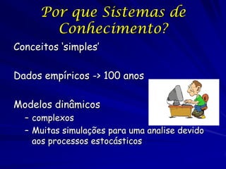 Por que Sistemas de
       Conhecimento?
Conceitos ‘simples’

Dados empíricos -> 100 anos

Modelos dinâmicos
  – complexos
  – Muitas simulações para uma analise devido
    aos processos estocásticos
 