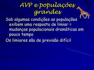 AVP e populações
          grandes
Sob algumas condições as populações
 exibem uma resposta de limiar =
 mudanças populacionais dramáticas em
 pouco tempo
Os limiares são de previsão difícil
 