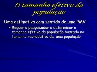 O tamanho efetivo da
          população
Uma estimativa com sentido de uma PMV
  – Requer o pesquisador a determinar o
    tamanho efetivo da população baseado no
    tamanho reprodutivo de uma população
 