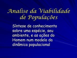 Analise da Viabilidade
   de Populações
 Síntese de conhecimento
 sobre uma espécie, seu
 ambiente, e as ações do
 Homem num modelo da
 dinâmica populacional
 