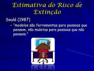 Estimativa do Risco de
         Extinção
Soulé (1987)
  – “modelos são ferramentas para pessoas que
    pensem, não muletas para pessoas que não
    pensem.”
 