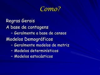 Como?
Regras Gerais
A base de contagens
  – Geralmente a base de censos
Modelos Demográficos
  – Geralmente modelos de matriz
  – Modelos determinísticos
  – Modelos estocásticos
 