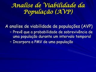 Analise de Viabilidade da
      População (AVP)

A analise de viabilidade de populações (AVP)
  – Prevê que a probabilidade de sobrevivência de
    uma população durante um intervalo temporal
  – Incorpora a PMV de uma população
 