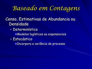 Baseado em Contagens
Censo, Estimativas de Abundancia ou
 Densidade
  – Determinístico
      Modelos logísticos ou exponenciais
  – Estocástico
      Incorpora a variância de processo
 