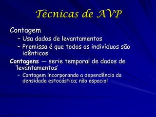 Técnicas de AVP
Contagem
    – Usa dados de levantamentos
    – Premissa é que todos os indivíduos são
      idênticos
Contagens — serie temporal de dados de
  ‘levantamentos’
  – Contagem incorporando a dependência da
    densidade estocástica; não espacial
 