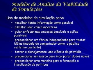 Modelos de Analise da Viabilidade
  de Populações

Uso de modelos de simulação para:
  – recolher tanta informação como po...