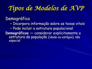 Tipos de Modelos de AVP
Demográfica
  – Incorpora informação sobre as taxas vitais
  – Pode incluir a estrutura populacion...