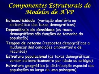 Componentes Estruturais de
     Modelos de AVP
Estocasticidade (variação aleatória ou
  sistemática das taxas demográficas...
