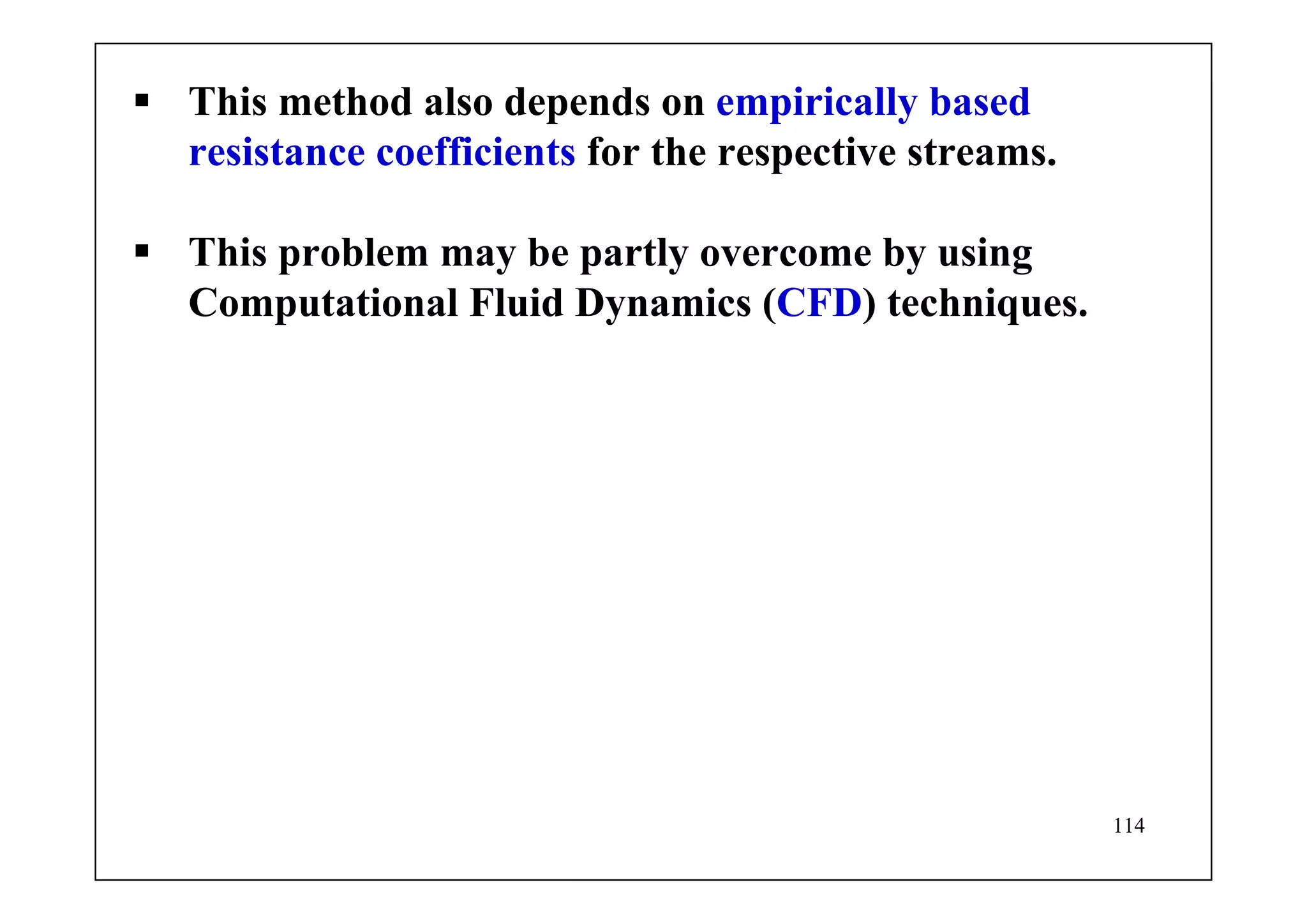 114
This method also depends on empirically based
resistance coefficients for the respective streams.
This problem may be partly overcome by using
Computational Fluid Dynamics (CFD) techniques.
 