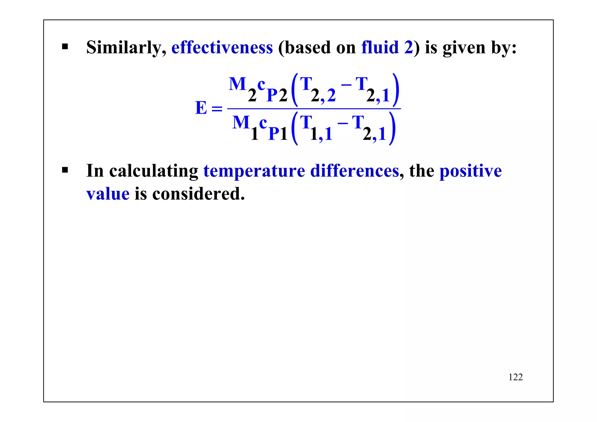 122
Similarly, effectiveness (based on fluid 2) is given by:
( )
( )
M c T T
P ,2 ,1
E
M c T T
P
2 2 2 2
1 1 1,1 ,12
−
=
−
In calculating temperature differences, the positive
value is considered.
 