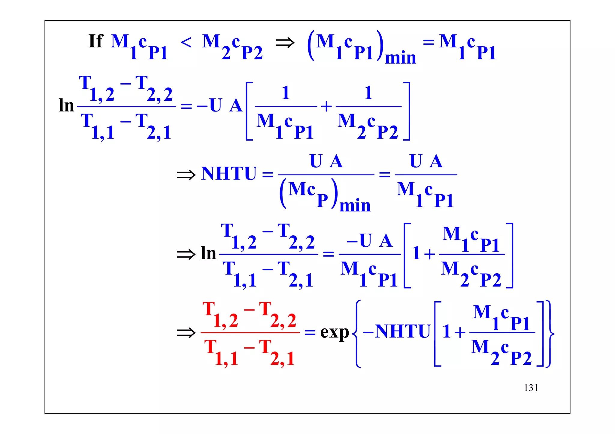 131
( )
( )
M c M c M c M c
1 P1 2 P2 1 P1 1 P1min
T T
1 11,2 2,2
U A
T T M c M c
1,1 2,1 1 P1 2 P2
U A U A
NHTU
Mc M c
P 1 P1min
T T M cU A1,2 2,2 1 P11
T T M c M c
1,1 2,1 1 P1 2 P2
M c
1 P1NHTU 1
M c
If
ln
ln
T T
1,2 2,2
T T
1,1 2,1 2 P
exp
2
< =
−
⎡ ⎤
= − +⎢ ⎥−
⎣ ⎦
= =
− ⎡ ⎤−
= +⎢ ⎥
− ⎢
⇒
⇒
⇒
⎥⎣ ⎦
⎡ ⎤
= − +⎢ ⎥
⎢⎣
−
−
⎦
⇒
⎥
⎧ ⎫⎪ ⎪
⎨ ⎬
⎪ ⎪⎩ ⎭
 