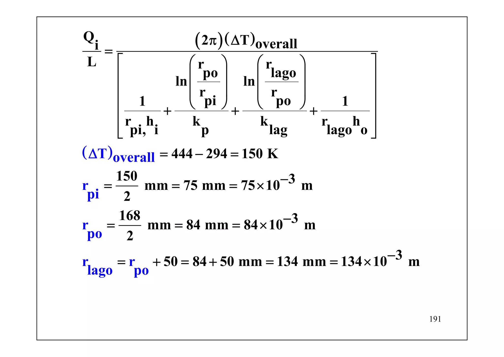 191
( )( )
( )T ove
Q 2 T overalli
L r r
po lago
ln ln
r r
pi po1 1
r h k k r h
pi, i p lag lago o
444 294 150 K
150 3mm 75 mm 75 10 m
2
168 3mm 84 mm 84 1
rall
r
pi
r
po
r r
lago po
0 m
2
50 84 50 mm 134 mm 134 10
π Δ
=
⎡ ⎤⎛ ⎞ ⎛ ⎞
⎢ ⎥⎜ ⎟ ⎜ ⎟
⎢ ⎥⎜ ⎟ ⎜ ⎟
⎝ ⎠ ⎝ ⎠⎢ ⎥+ + +
⎢ ⎥
⎢ ⎥⎣ ⎦
= − =
−= = = ×
−= = = ×
−= + = + = ×
Δ
= 3 m
 