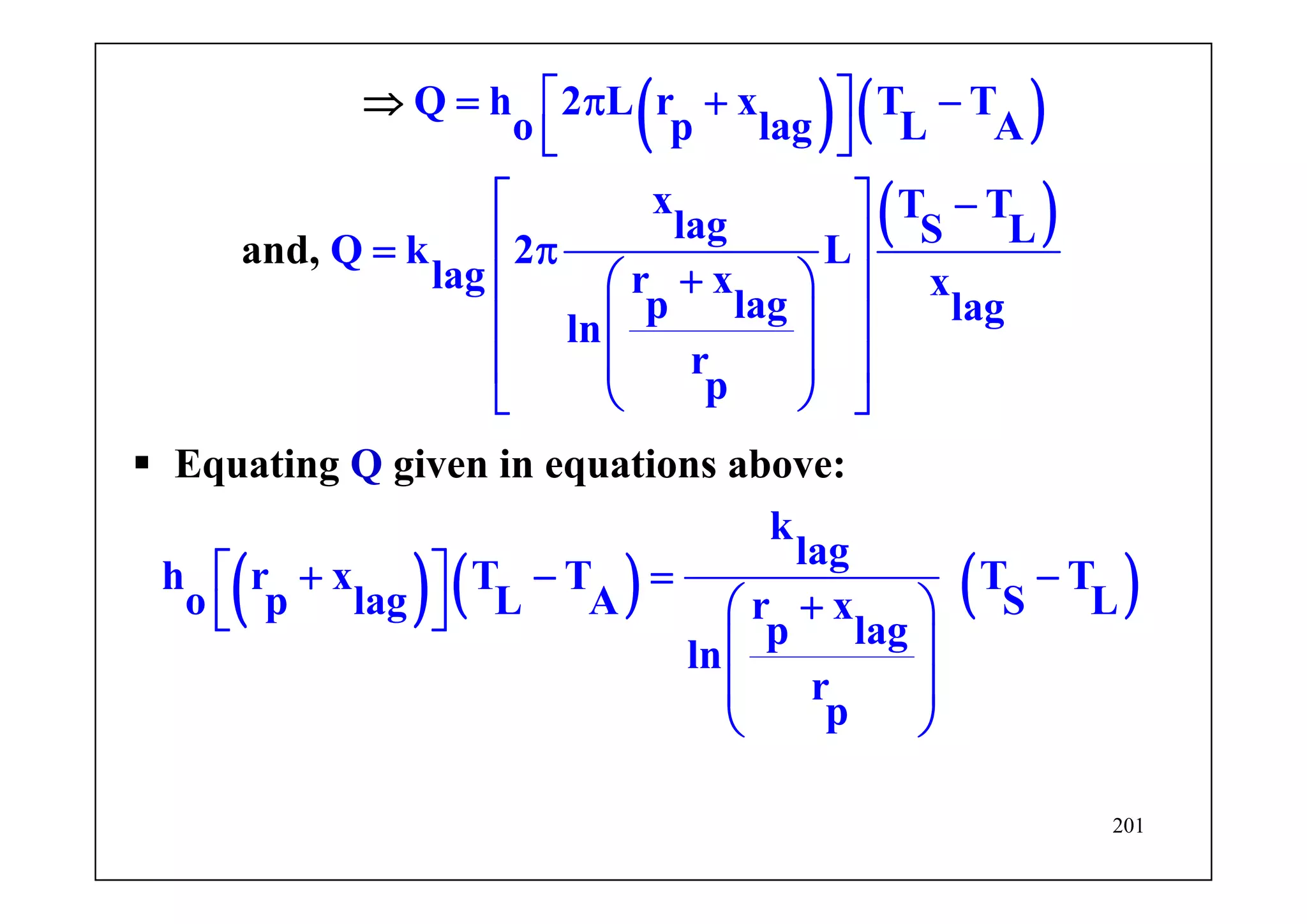 201
Equating Q given in equations above:
( ) ( )
( )
Q h 2 L r x T T
o p lag L A
x T Tlag S LQ k 2 L
lag r x x
p lag lag
l
an
n
r
p
d,
⎡ ⎤= π + −
⎣ ⎦
⎡ ⎤ −
⎢ ⎥= π
+⎛ ⎞⎢ ⎥
⎜ ⎟⎢ ⎥
⎜ ⎟⎢ ⎥
⎝⎣
⇒
⎠ ⎦
( ) ( ) ( )
k
lag
h r x T T T T
o p lag L A S Lr x
p lag
ln
r
p
⎡ ⎤+ − = −
+⎛ ⎞⎣ ⎦
⎜ ⎟
⎜ ⎟
⎝ ⎠
 
