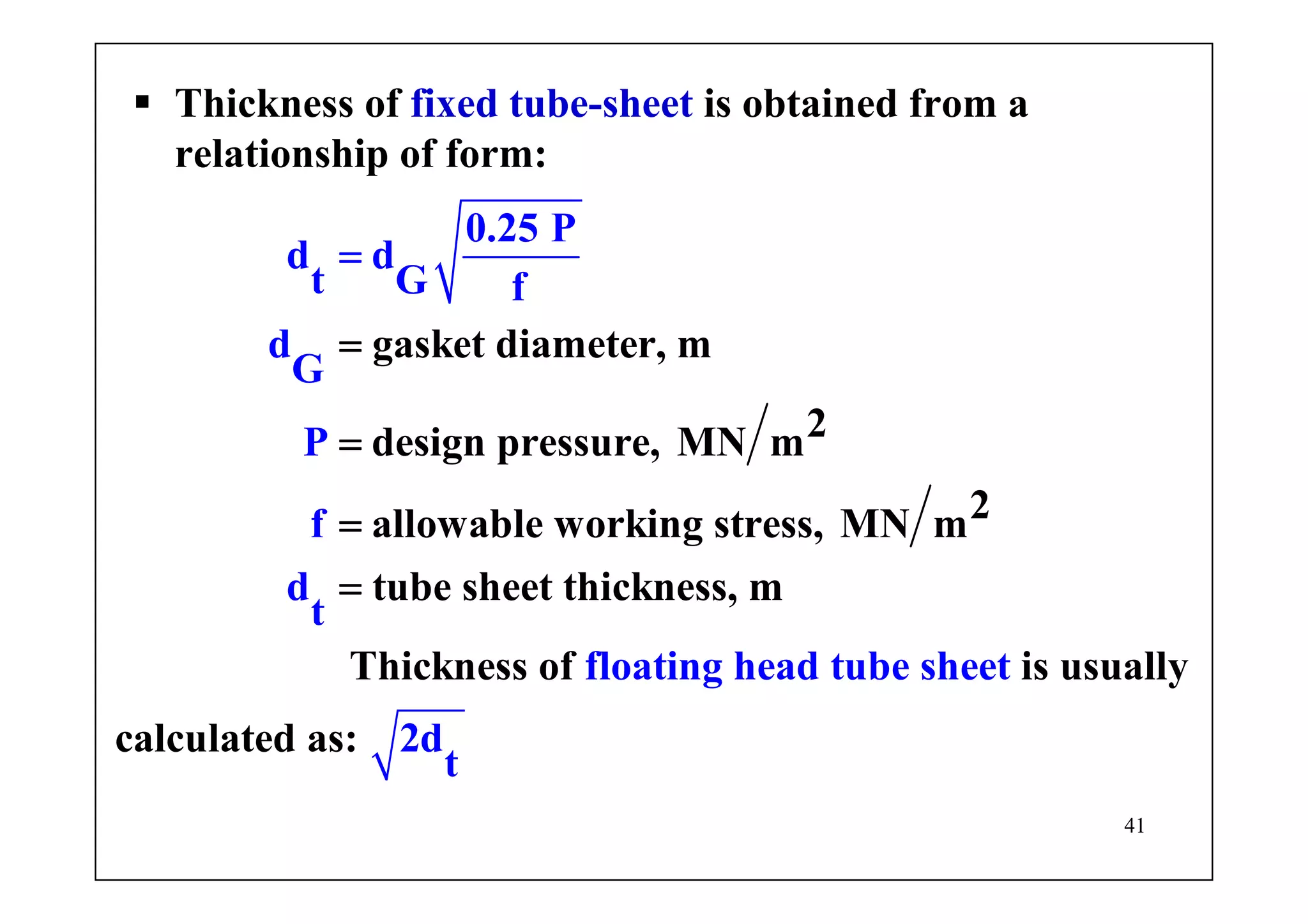 41
Thickness of fixed tube-sheet is obtained from a
relationship of form:
0.25 P
d d
t G f
d
G
P
f
d
t
gasket diameter, m
2design pressure, MN m
2allowable working stress, MN m
tube sh
floating head tube
eet thickness, m
Thickness of is usually
calculated as:
sheet
d2
t
=
=
=
=
=
 