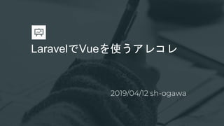 LaravelでVueを使うアレコレ
2019/04/12 sh-ogawa
 