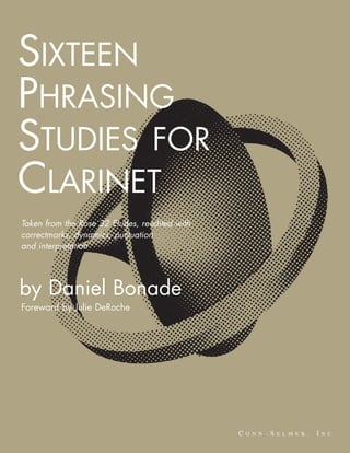 SIXTEEN
PHRASING
STUDIES FOR
CLARINET
Taken from the Rose 32 Etudes, reedited with
correctmarks, dynamics, puctuation
and interpretation




by Daniel Bonade
Foreward by Julie DeRoche
 