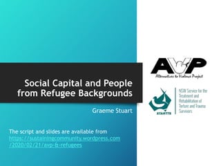 Graeme Stuart
Social Capital and People
from Refugee Backgrounds
The script and slides are available from
https://sustainingcommunity.wordpress.com
/2020/02/21/avp-&-refugees
 